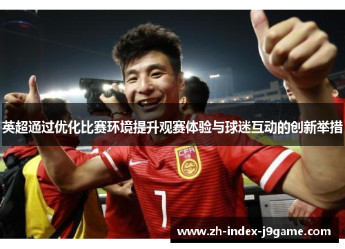英超通过优化比赛环境提升观赛体验与球迷互动的创新举措