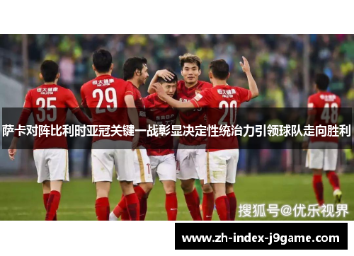 萨卡对阵比利时亚冠关键一战彰显决定性统治力引领球队走向胜利 萨卡对阵比利时亚冠关键一战彰显决定性统治力引领球队走向胜利