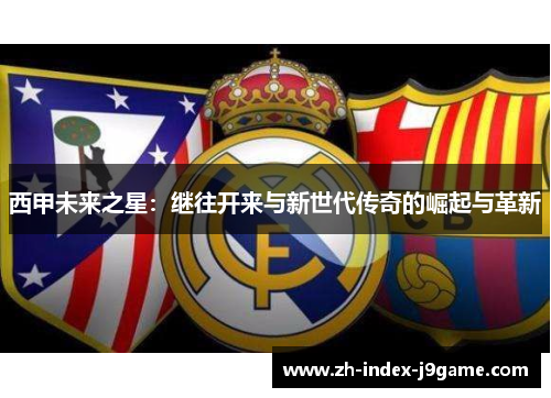 西甲未来之星:继往开来与新世代传奇的崛起与革新 西甲未来之星:继往开来与新世代传奇的崛起与革新