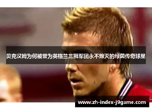 贝克汉姆为何被誉为英格兰三狮军团永不熄灭的绿茵传奇球星 贝克汉姆为何被誉为英格兰三狮军团永不熄灭的绿茵传奇球星