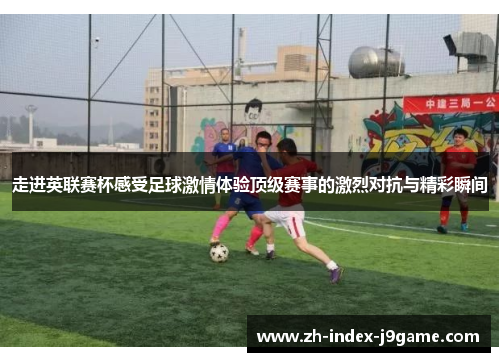 走进英联赛杯感受足球激情体验顶级赛事的激烈对抗与精彩瞬间 走进英联赛杯感受足球激情体验顶级赛事的激烈对抗与精彩瞬间