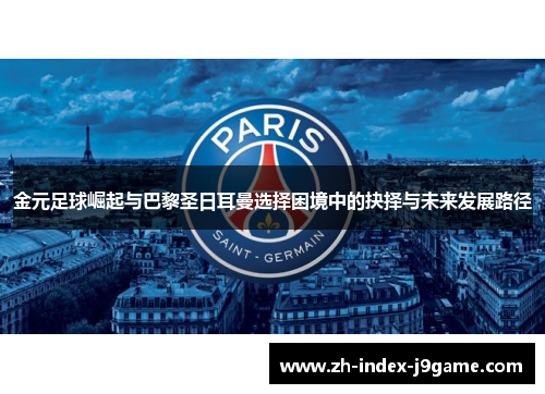 金元足球崛起与巴黎圣日耳曼选择困境中的抉择与未来发展路径 金元足球崛起与巴黎圣日耳曼选择困境中的抉择与未来发展路径