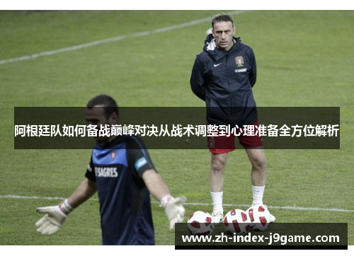 阿根廷队如何备战巅峰对决从战术调整到心理准备全方位解析 阿根廷队如何备战巅峰对决从战术调整到心理准备全方位解析