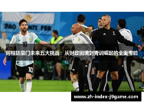 阿根廷豪门未来五大挑战：从财政困境到青训崛起的全面考验