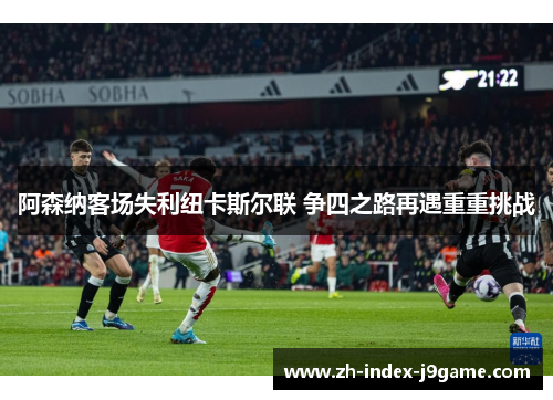 阿森纳客场失利纽卡斯尔联 争四之路再遇重重挑战