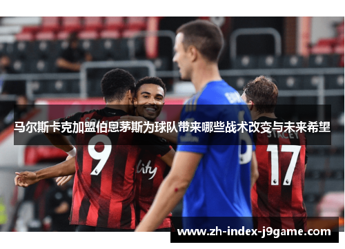 马尔斯卡克加盟伯恩茅斯为球队带来哪些战术改变与未来希望 马尔斯卡克加盟伯恩茅斯为球队带来哪些战术改变与未来希望